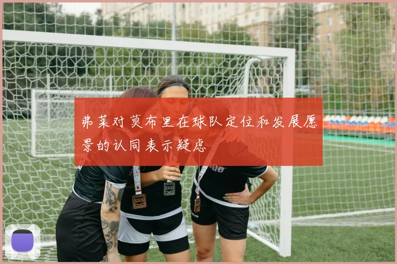 弗莱对莫布里在球队定位和发展愿景的认同表示疑虑