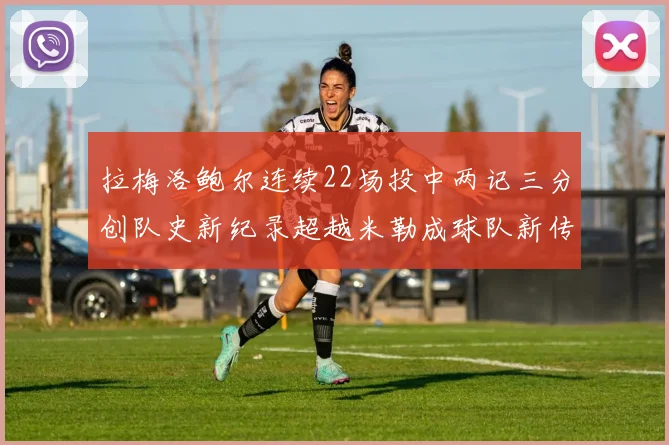 拉梅洛鲍尔连续22场投中两记三分创队史新纪录超越米勒成球队新传奇