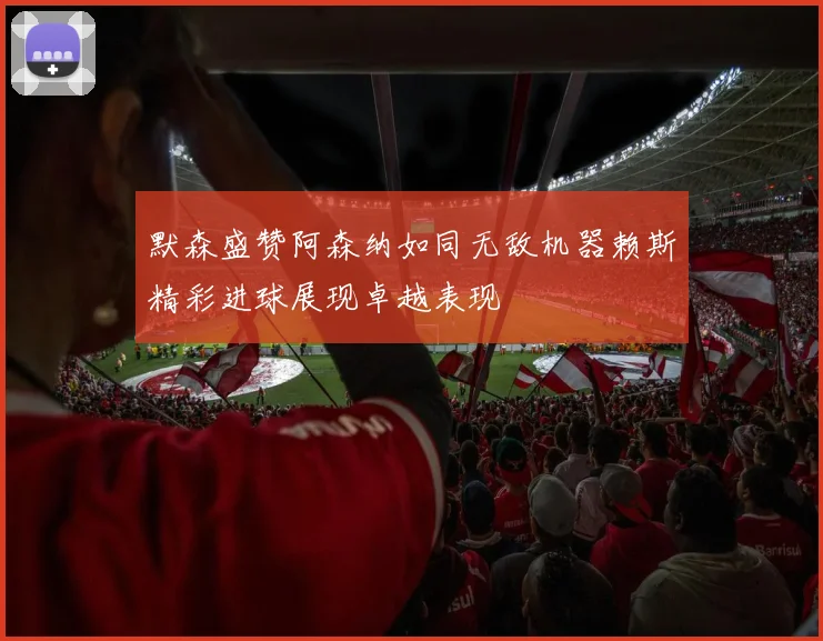 默森盛赞阿森纳如同无敌机器赖斯精彩进球展现卓越表现
