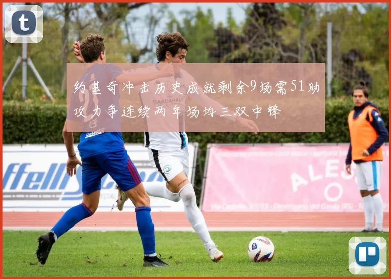 约基奇冲击历史成就剩余9场需51助攻力争连续两年场均三双中锋