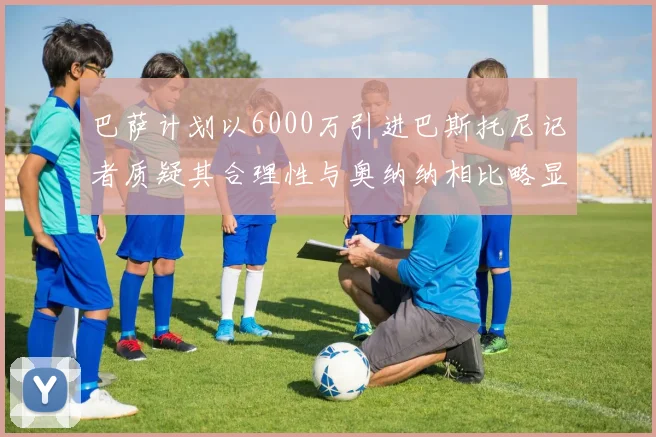 巴萨计划以6000万引进巴斯托尼记者质疑其合理性与奥纳纳相比略显不值