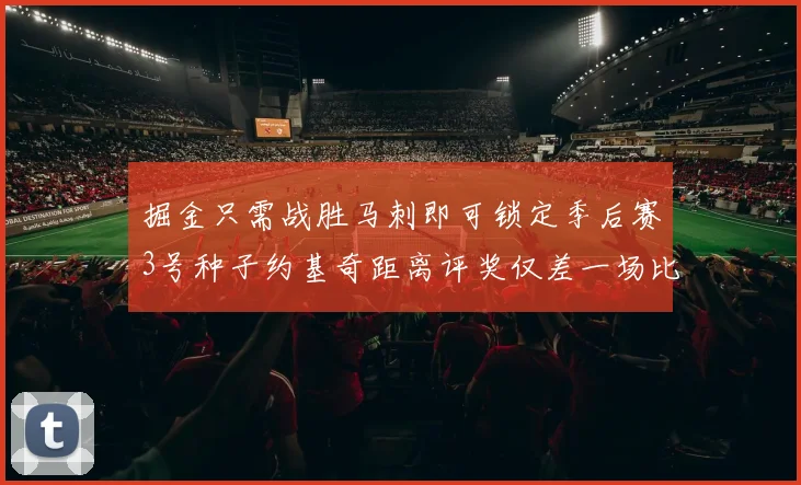 掘金只需战胜马刺即可锁定季后赛3号种子约基奇距离评奖仅差一场比赛