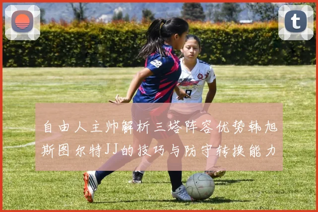 自由人主帅解析三塔阵容优势韩旭斯图尔特JJ的技巧与防守转换能力