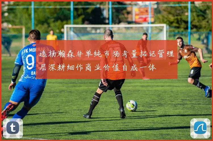 选杨瀚森非单纯市场考量拓记管理层深耕细作商业价值自成一体